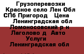 Грузоперевозки Красное село.Лен.Обл.СПб Пригород › Цена ­ 500 - Ленинградская обл., Ломоносовский р-н, Лаголово д. Авто » Услуги   . Ленинградская обл.